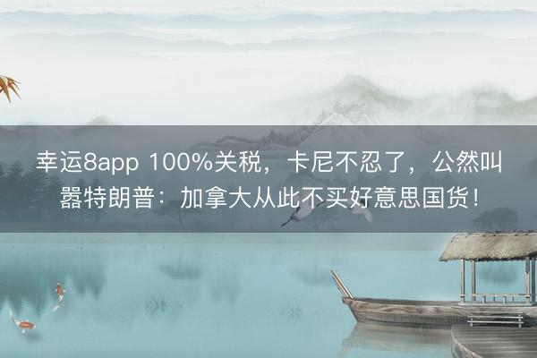 幸运8app 100%关税，卡尼不忍了，公然叫嚣特朗普：加拿大从此不买好意思国货！
