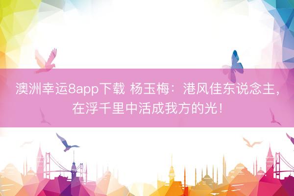 澳洲幸运8app下载 杨玉梅：港风佳东说念主，在浮千里中活成我方的光！
