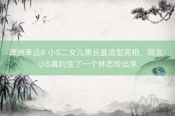 澳洲幸运8 小S二女儿黑长直造型亮相，网友：小S真的生了一个林志玲出来
