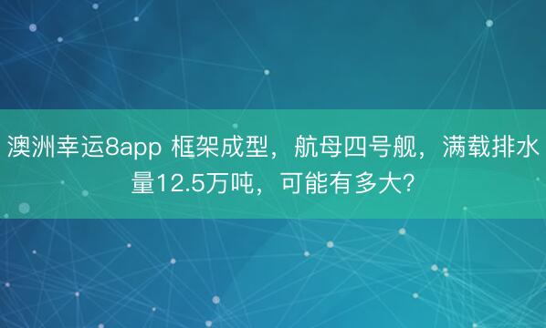 澳洲幸运8app 框架成型，航母四号舰，满载排水量12.5万吨，可能有多大？