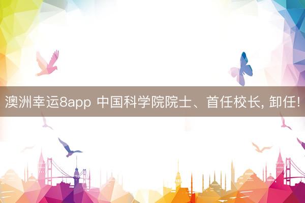 澳洲幸运8app 中国科学院院士、首任校长， 卸任!