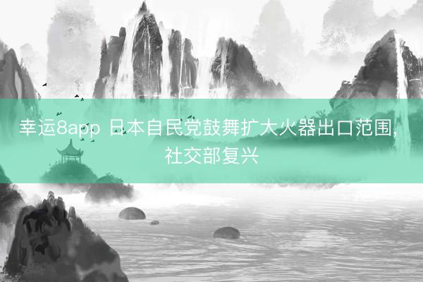 幸运8app 日本自民党鼓舞扩大火器出口范围， 社交部复兴