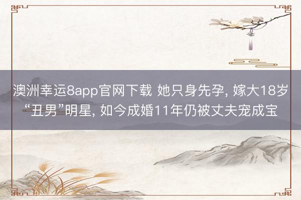 澳洲幸运8app官网下载 她只身先孕， 嫁大18岁“丑男”明星， 如今成婚11年仍被丈夫宠成宝